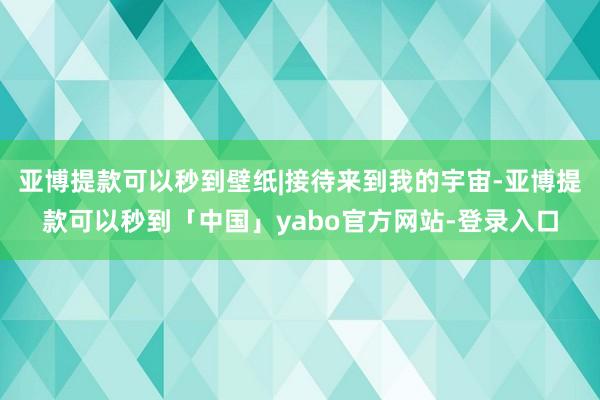亚博提款可以秒到壁纸|接待来到我的宇宙-亚博提款可以秒到「中国」yabo官方网站-登录入口