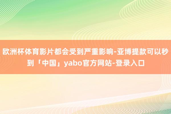 欧洲杯体育影片都会受到严重影响-亚博提款可以秒到「中国」yabo官方网站-登录入口