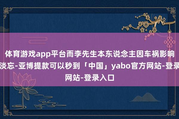 体育游戏app平台而李先生本东说念主因车祸影响早已淡忘-亚博提款可以秒到「中国」yabo官方网站-登录入口