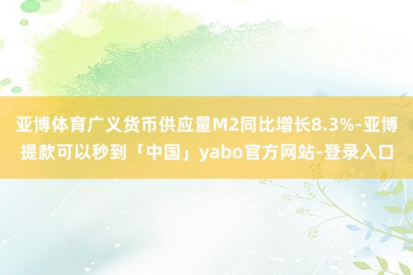 亚博体育广义货币供应量M2同比增长8.3%-亚博提款可以秒到「中国」yabo官方网站-登录入口