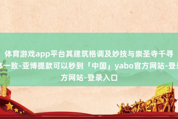 体育游戏app平台其建筑格调及妙技与崇圣寺千寻塔大体一致-亚博提款可以秒到「中国」yabo官方网站-登录入口