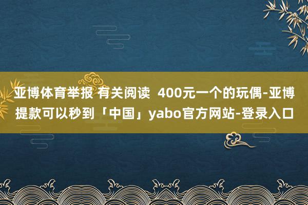 亚博体育举报 有关阅读  400元一个的玩偶-亚博提款可以秒到「中国」yabo官方网站-登录入口