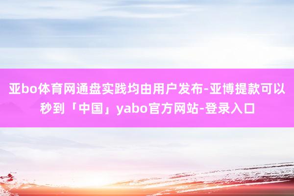亚bo体育网通盘实践均由用户发布-亚博提款可以秒到「中国」yabo官方网站-登录入口