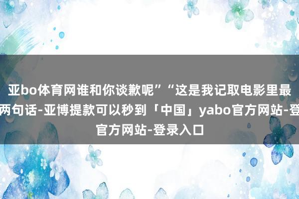 亚bo体育网谁和你谈歉呢”“这是我记取电影里最深入的两句话-亚博提款可以秒到「中国」yabo官方网站-登录入口