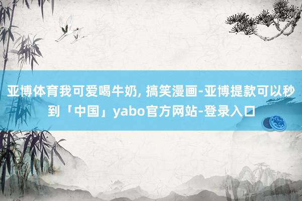 亚博体育我可爱喝牛奶, 搞笑漫画-亚博提款可以秒到「中国」yabo官方网站-登录入口