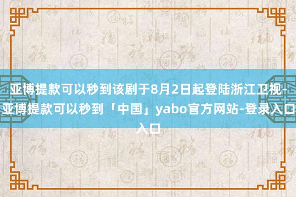 亚博提款可以秒到该剧于8月2日起登陆浙江卫视-亚博提款可以秒到「中国」yabo官方网站-登录入口