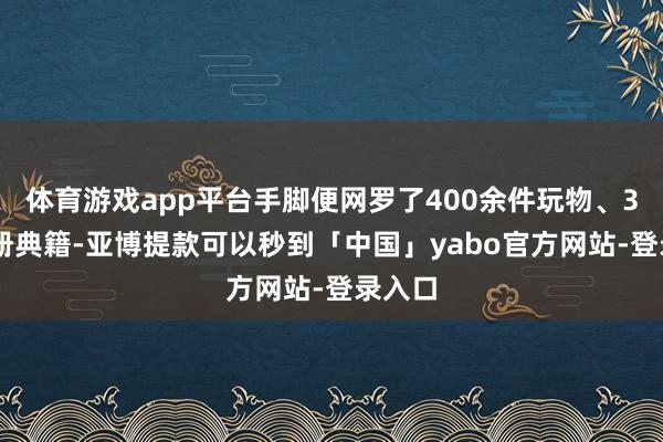 体育游戏app平台手脚便网罗了400余件玩物、300余册典籍-亚博提款可以秒到「中国」yabo官方网站-登录入口