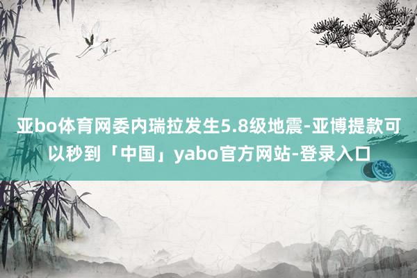 亚bo体育网委内瑞拉发生5.8级地震-亚博提款可以秒到「中国」yabo官方网站-登录入口