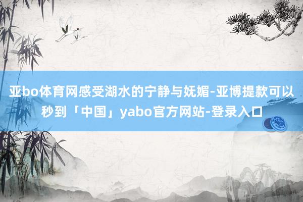 亚bo体育网感受湖水的宁静与妩媚-亚博提款可以秒到「中国」yabo官方网站-登录入口