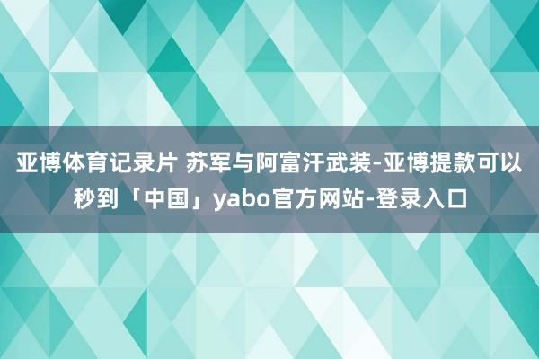 亚博体育记录片 苏军与阿富汗武装-亚博提款可以秒到「中国」yabo官方网站-登录入口