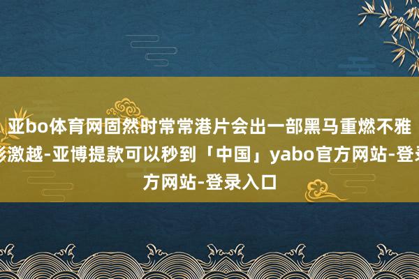 亚bo体育网固然时常常港片会出一部黑马重燃不雅众追影激越-亚博提款可以秒到「中国」yabo官方网站-登录入口