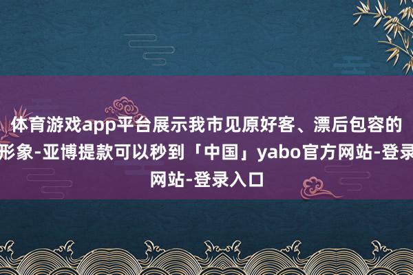 体育游戏app平台展示我市见原好客、漂后包容的素雅形象-亚博提款可以秒到「中国」yabo官方网站-登录入口