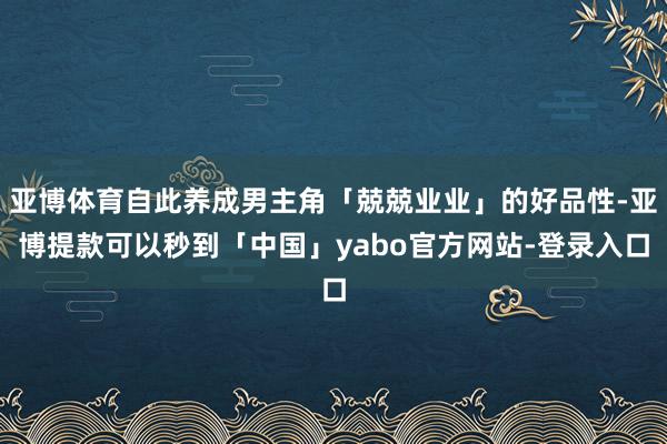 亚博体育自此养成男主角「兢兢业业」的好品性-亚博提款可以秒到「中国」yabo官方网站-登录入口