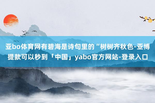 亚bo体育网有碧海是诗句里的“树树齐秋色-亚博提款可以秒到「中国」yabo官方网站-登录入口
