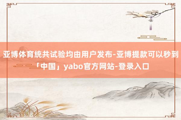 亚博体育统共试验均由用户发布-亚博提款可以秒到「中国」yabo官方网站-登录入口