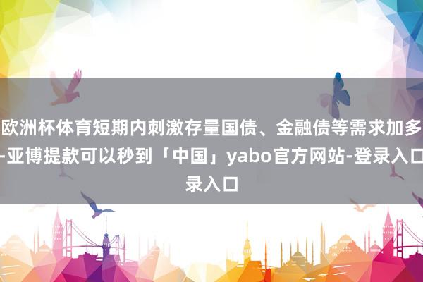 欧洲杯体育短期内刺激存量国债、金融债等需求加多-亚博提款可以秒到「中国」yabo官方网站-登录入口