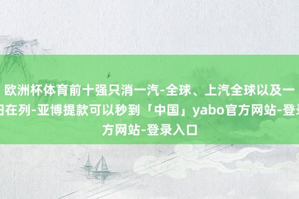 欧洲杯体育前十强只消一汽-全球、上汽全球以及一汽丰田在列-亚博提款可以秒到「中国」yabo官方网站-登录入口