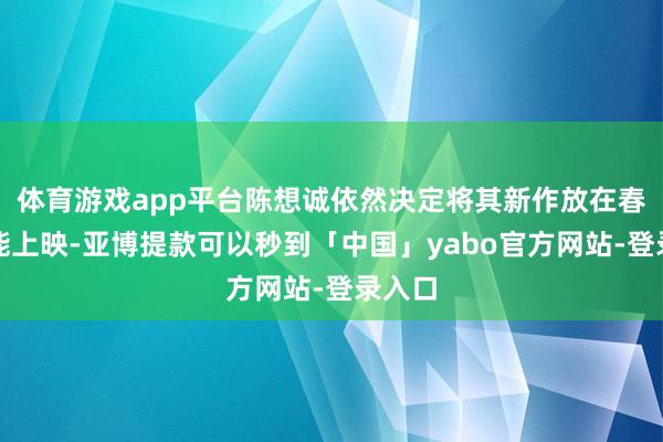 体育游戏app平台陈想诚依然决定将其新作放在春节技能上映-亚博提款可以秒到「中国」yabo官方网站-登录入口