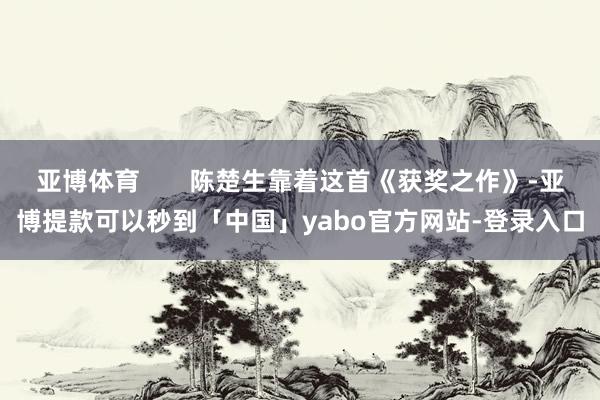亚博体育       陈楚生靠着这首《获奖之作》-亚博提款可以秒到「中国」yabo官方网站-登录入口