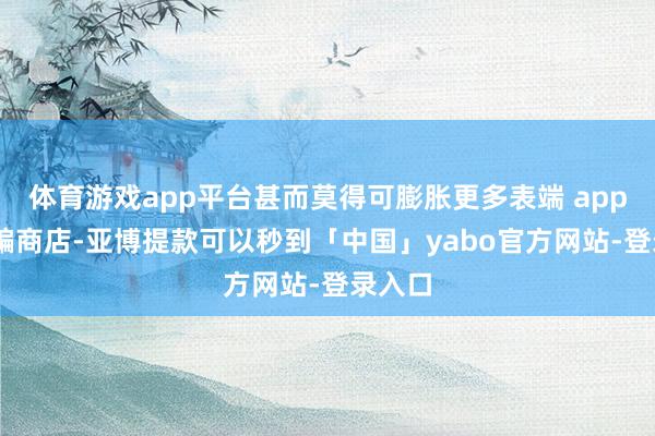 体育游戏app平台甚而莫得可膨胀更多表端 app 的诓骗商店-亚博提款可以秒到「中国」yabo官方网站-登录入口