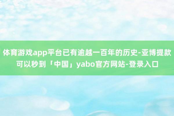 体育游戏app平台已有逾越一百年的历史-亚博提款可以秒到「中国」yabo官方网站-登录入口