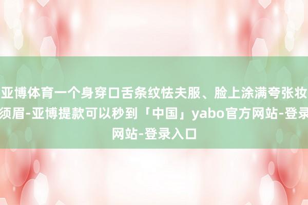 亚博体育一个身穿口舌条纹怯夫服、脸上涂满夸张妆容的须眉-亚博提款可以秒到「中国」yabo官方网站-登录入口
