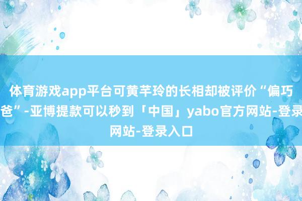 体育游戏app平台可黄芊玲的长相却被评价“偏巧像爸爸”-亚博提款可以秒到「中国」yabo官方网站-登录入口