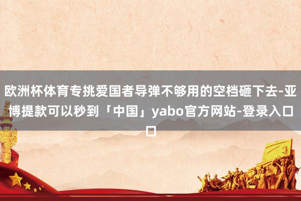 欧洲杯体育专挑爱国者导弹不够用的空档砸下去-亚博提款可以秒到「中国」yabo官方网站-登录入口