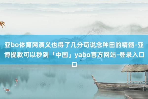 亚bo体育网演义也得了几分苟说念种田的精髓-亚博提款可以秒到「中国」yabo官方网站-登录入口