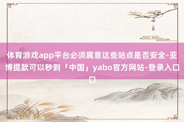 体育游戏app平台必须属意这些站点是否安全-亚博提款可以秒到「中国」yabo官方网站-登录入口