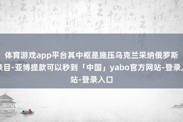 体育游戏app平台其中枢是施压乌克兰采纳俄罗斯的条目-亚博提款可以秒到「中国」yabo官方网站-登录入口
