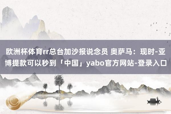 欧洲杯体育rr总台加沙报说念员 奥萨马：现时-亚博提款可以秒到「中国」yabo官方网站-登录入口