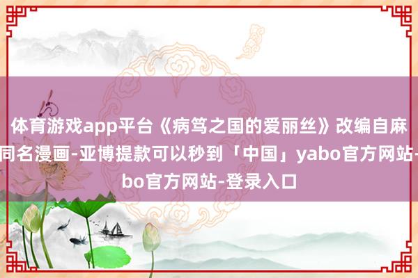 体育游戏app平台《病笃之国的爱丽丝》改编自麻生羽吕的同名漫画-亚博提款可以秒到「中国」yabo官方网站-登录入口