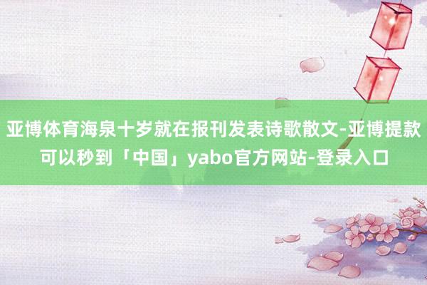 亚博体育海泉十岁就在报刊发表诗歌散文-亚博提款可以秒到「中国」yabo官方网站-登录入口