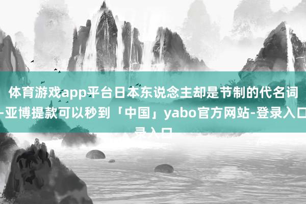体育游戏app平台日本东说念主却是节制的代名词-亚博提款可以秒到「中国」yabo官方网站-登录入口