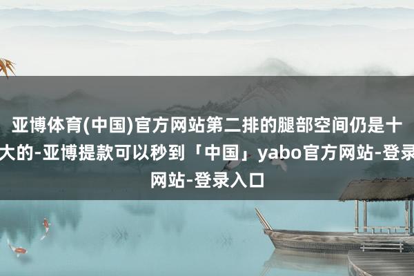 亚博体育(中国)官方网站第二排的腿部空间仍是十分广大的-亚博提款可以秒到「中国」yabo官方网站-登录入口