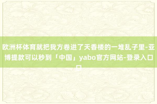 欧洲杯体育就把我方卷进了天香楼的一堆乱子里-亚博提款可以秒到「中国」yabo官方网站-登录入口