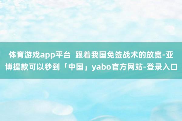体育游戏app平台  跟着我国免签战术的放宽-亚博提款可以秒到「中国」yabo官方网站-登录入口
