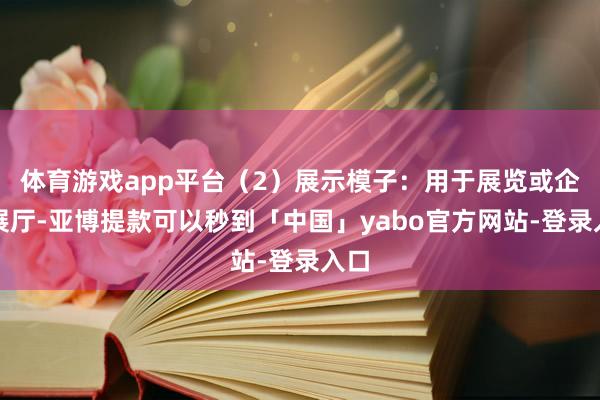 体育游戏app平台（2）展示模子：用于展览或企业展厅-亚博提款可以秒到「中国」yabo官方网站-登录入口