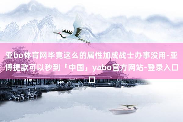 亚bo体育网毕竟这么的属性加成战士办事没用-亚博提款可以秒到「中国」yabo官方网站-登录入口