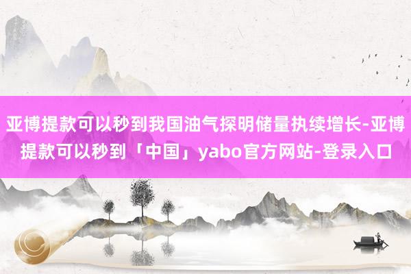 亚博提款可以秒到我国油气探明储量执续增长-亚博提款可以秒到「中国」yabo官方网站-登录入口