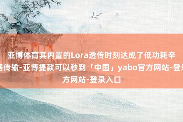 亚博体育其内置的Lora透传时刻达成了低功耗辛苦数据传输-亚博提款可以秒到「中国」yabo官方网站-登录入口