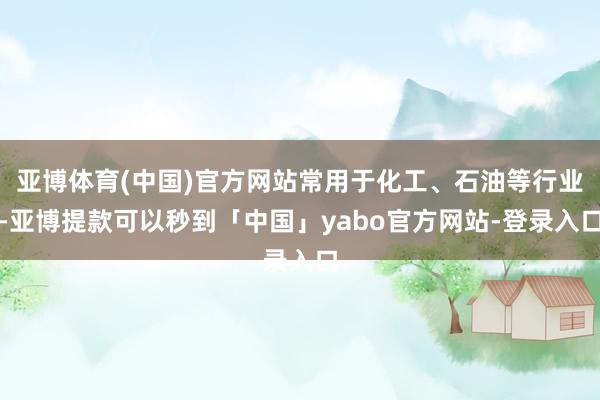 亚博体育(中国)官方网站常用于化工、石油等行业-亚博提款可以秒到「中国」yabo官方网站-登录入口