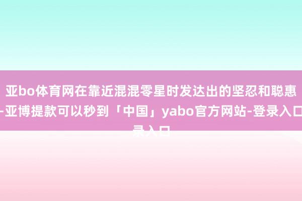 亚bo体育网在靠近混混零星时发达出的坚忍和聪惠-亚博提款可以秒到「中国」yabo官方网站-登录入口