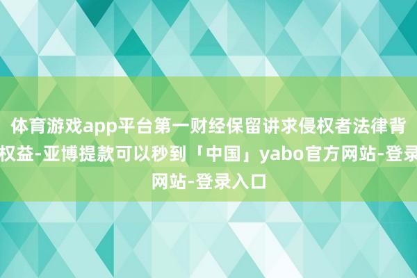 体育游戏app平台第一财经保留讲求侵权者法律背负的权益-亚博提款可以秒到「中国」yabo官方网站-登录入口