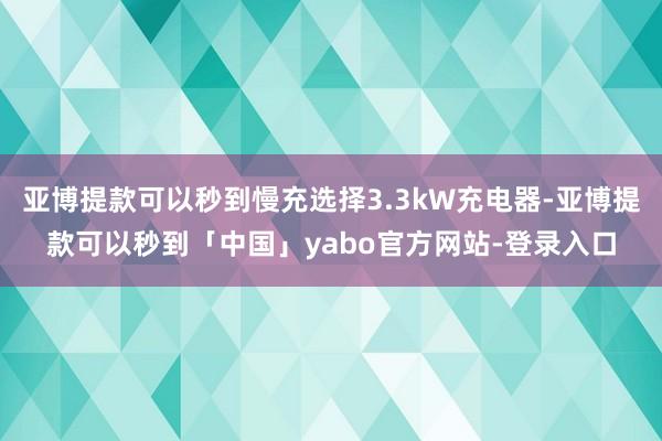亚博提款可以秒到慢充选择3.3kW充电器-亚博提款可以秒到「中国」yabo官方网站-登录入口