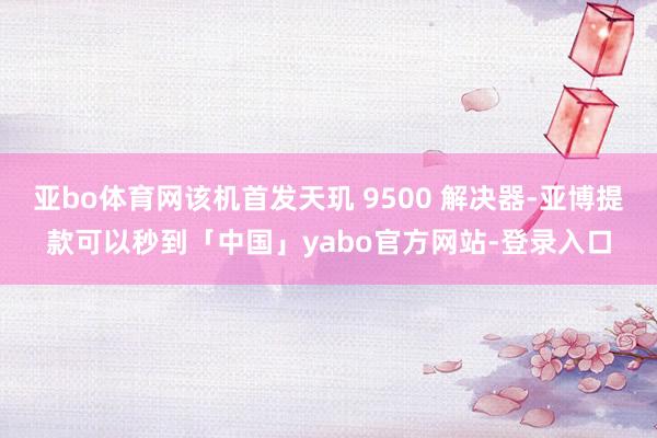亚bo体育网该机首发天玑 9500 解决器-亚博提款可以秒到「中国」yabo官方网站-登录入口