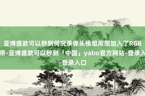 亚博提款可以秒到何况录像头模组周围加入了RGB灯带-亚博提款可以秒到「中国」yabo官方网站-登录入口
