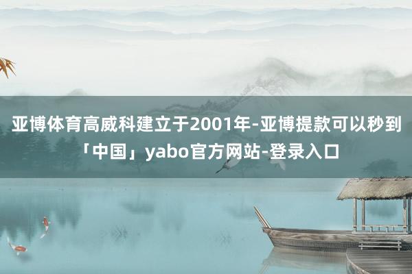 亚博体育高威科建立于2001年-亚博提款可以秒到「中国」yabo官方网站-登录入口