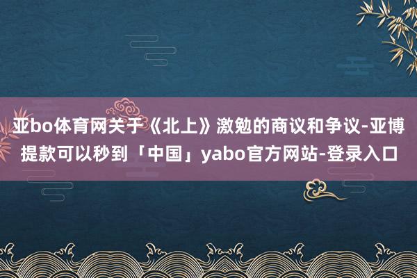 亚bo体育网关于《北上》激勉的商议和争议-亚博提款可以秒到「中国」yabo官方网站-登录入口